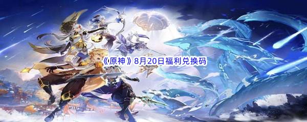 2022原神8月20日福利兑换码都有哪些呢-2022原神8月20日最新福利兑换码分享