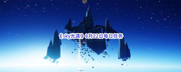 2022sky光遇8月22日每日任务怎么才能完成呢-2022sky光遇8月22日每日任务攻略