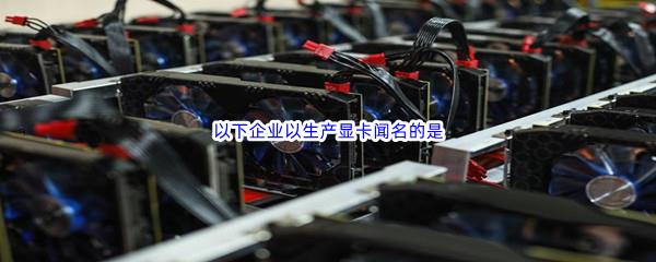 哔哩哔哩以下企业以生产显卡闻名的是哪个呢-哔哩哔哩b站硬核会员答案分享