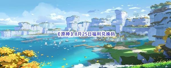 2022原神8月25日福利兑换码都有哪些呢-2022原神8月25日最新福利兑换码分享