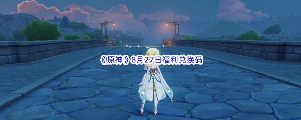 2022原神8月27日福利兑换码都有哪些呢-2022原神8月27日最新福利兑换码分享