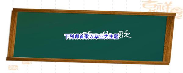 哔哩哔哩下列哪首歌以毕业为主题呢-哔哩哔哩b站硬核会员答案分享