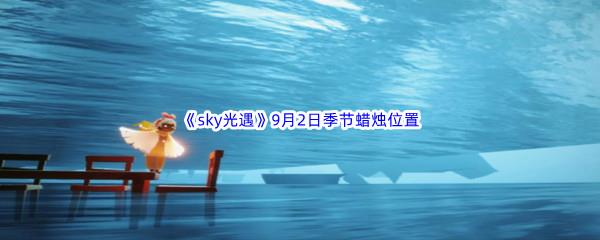 2022sky光遇9月2日季节蜡烛位置在哪里呢-2022sky光遇9月2日季节蜡烛位置介绍