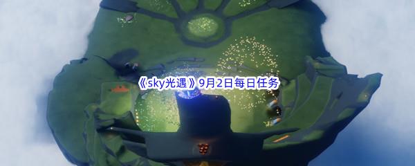 2022sky光遇9月2日每日任务怎么才能完成呢-2022sky光遇9月2日每日任务攻略