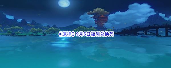 2022原神9月5日福利兑换码都有哪些呢-2022原神9月5日最新福利兑换码分享