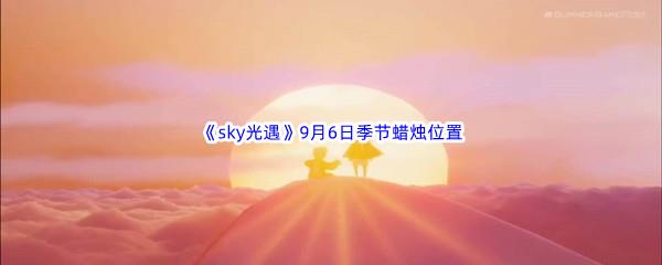 2022sky光遇9月6日季节蜡烛位置在哪里呢-2022sky光遇9月6日季节蜡烛位置介绍