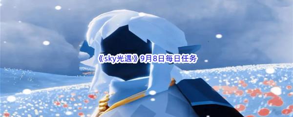 2022sky光遇9月8日每日任务怎么才能完成呢-2022sky光遇9月8日每日任务攻略