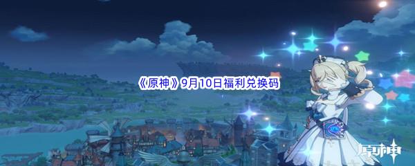 2022原神9月10日福利兑换码都有哪些呢-2022原神9月10日最新福利兑换码分享