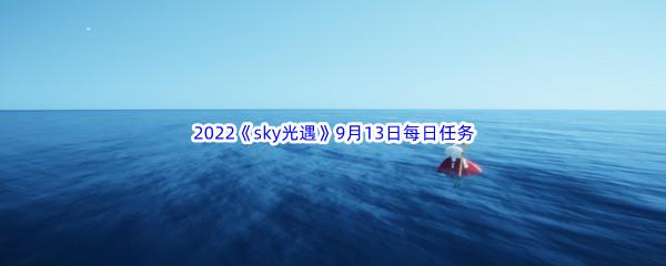 2022sky光遇9月13日每日任务怎么才能完成呢-2022sky光遇9月13日每日任务攻略