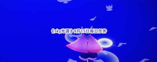 2022sky光遇9月15日每日任务怎么才能完成呢-2022sky光遇9月15日每日任务攻略