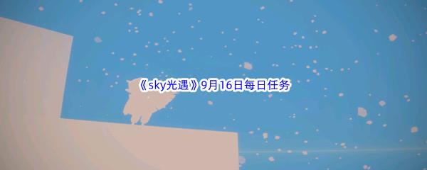 2022sky光遇9月16日每日任务怎么才能完成呢-2022sky光遇9月16日每日任务攻略