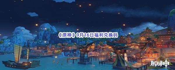 2022原神9月16日福利兑换码都有哪些呢-2022原神9月16日最新福利兑换码分享