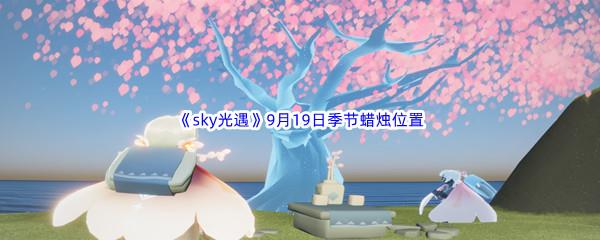  2022sky光遇9月19日季节蜡烛位置在哪里呢-2022sky光遇9月19日季节蜡烛位置介绍