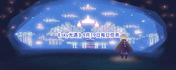 2022sky光遇9月19日每日任务怎么才能完成呢-2022sky光遇9月19日每日任务攻略