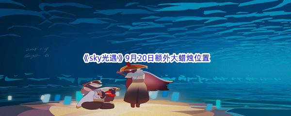 2022sky光遇9月20日额外大蜡烛位置在哪里呢-2022sky光遇9月20日额外大蜡烛位置分享