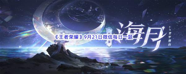 在昨天的推文中海月的被动技能叫什么名字呢-2022王者荣耀9月21日微信每日一题答案