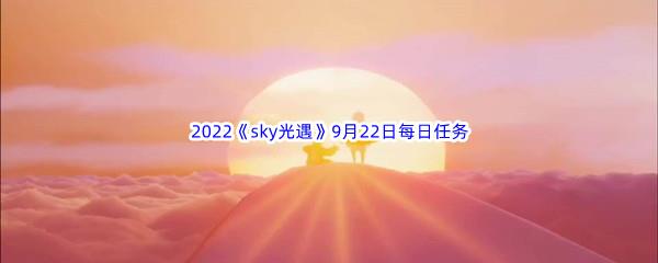 2022sky光遇9月22日每日任务怎么才能完成呢-2022sky光遇9月22日每日任务攻略