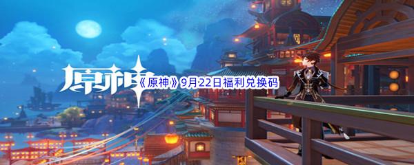 2022原神9月22日福利兑换码都有哪些呢-2022原神9月22日最新福利兑换码分享