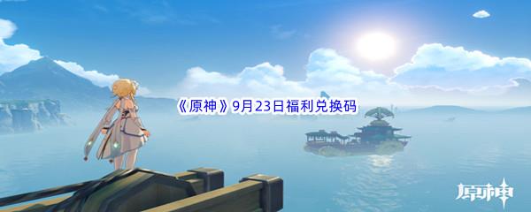 2022原神9月23日福利兑换码都有哪些呢-2022原神9月23日最新福利兑换码分享