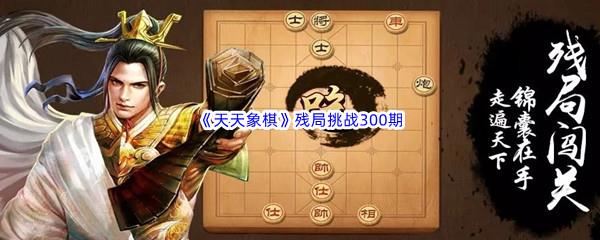 天天象棋残局挑战300期怎么才能通关呢-天天象棋残局挑战300期攻略