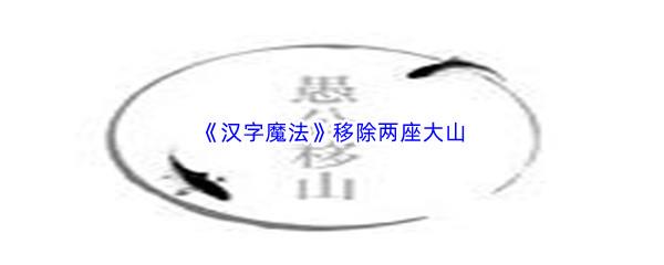 汉字魔法移除两座大山过关过关技巧是什么怎么才能通关呢-汉字魔法移除两座大山过关通关攻略