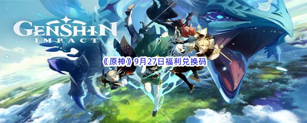 2022原神9月27日福利兑换码都有哪些呢-2022原神9月27日最新福利兑换码分享