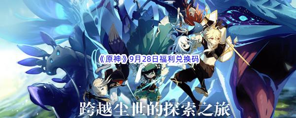 2022原神9月28日福利兑换码都有哪些呢-2022原神9月28日最新福利兑换码分享