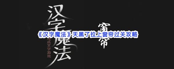 汉字魔法天黑了拉上窗帘过关技巧是什么怎么才能通关呢-汉字魔法天黑了拉上窗帘通关攻略