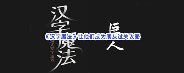 汉字魔法让他们成为朋友过关技巧是什么怎么才能通关呢-汉字魔法让他们成为朋友通关攻略