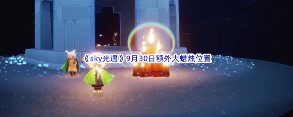 2022sky光遇9月30日额外大蜡烛位置在哪里呢-2022sky光遇9月30日额外大蜡烛位置分享