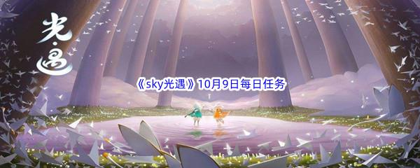 2022sky光遇10月9日每日任务怎么才能完成呢-2022sky光遇10月9日每日任务攻略