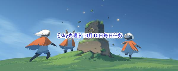 2022sky光遇10月10日每日任务怎么才能完成呢-2022sky光遇10月10日每日任务攻略