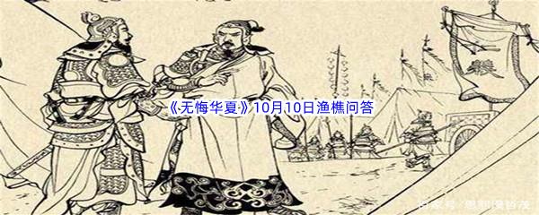 无悔华夏10月10日渔樵问答答案是什么呢-无悔华夏10月10日渔樵问答答案分享