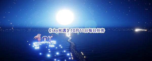 2022sky光遇10月11日每日任务怎么才能完成呢-2022sky光遇10月11日每日任务攻略