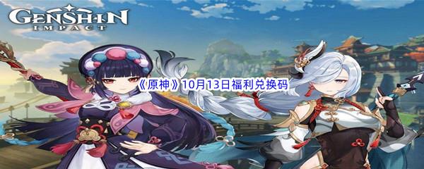 2022原神10月13日福利兑换码都有哪些呢-2022原神10月13日最新福利兑换码分享