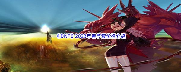 地下城与勇士2023年春节套价格是多少钱呢-DNF2023年春节套价格介绍