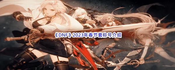 DNF2023年春节套称号属性怎么样呢-DNF2023年春节套称号属性介绍