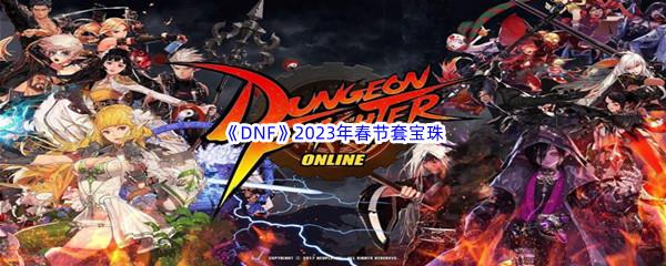 DNF2023年春节套宝珠属性怎么样呢-DNF2023年春节套宝珠属性介绍