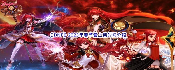 DNF2023年春节套上线时间是什么时候呢-DNF2023年春节套上架时间介绍