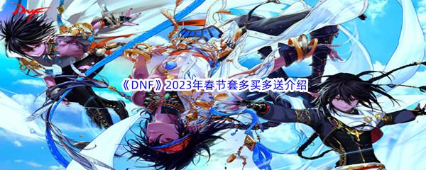 DNF2023年春节套多买多送奖励都有哪些呢-DNF2023年春节套多买多送介绍