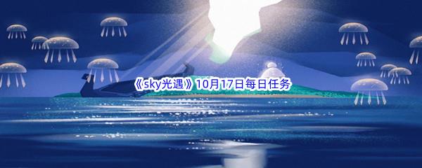 2022sky光遇10月17日每日任务怎么才能完成呢-2022sky光遇10月17日每日任务攻略