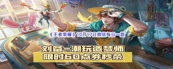 在10月12日的推文中刘备的新皮肤叫什么名字呢-2022王者荣耀10月17日微信每日一题答案