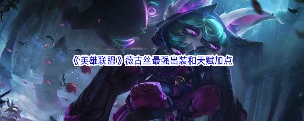 英雄联盟LOL薇古丝最新最强出装是什么天赋加点如何搭配呢-英雄联盟薇古丝最新最强出装和天赋加点