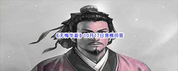 无悔华夏10月17日渔樵问答答案是什么呢-无悔华夏10月17日渔樵问答答案分享