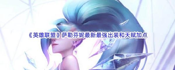 英雄联盟LOL萨勒芬妮最新最强出装是什么天赋加点如何搭配呢-英雄联盟萨勒芬妮最新最强出装和天赋加点