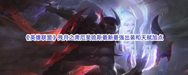 英雄联盟LOL厄斐琉斯最新最强出装是什么天赋加点如何搭配呢-英雄联盟残月之肃厄斐琉斯最新最强出装和天赋加点