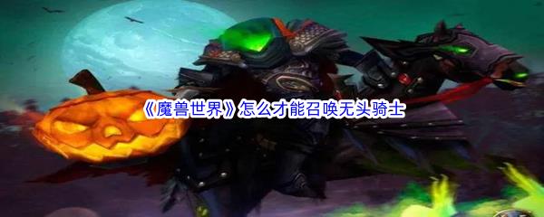 魔兽世界无头骑士召唤流程是什么-魔兽世界怎么才能召唤无头骑士