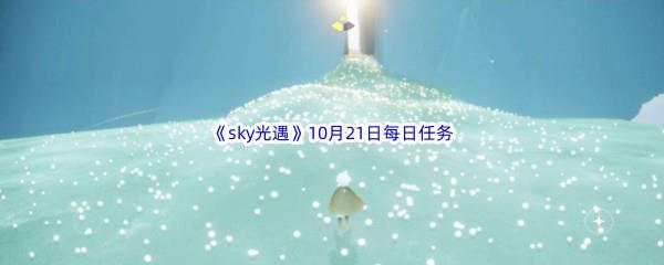 2022sky光遇10月21日每日任务怎么才能完成呢-2022sky光遇10月21日每日任务攻略