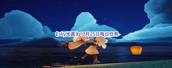 2022sky光遇10月25日每日任务怎么才能完成呢-2022sky光遇10月25日每日任务攻略