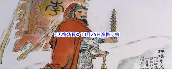 无悔华夏10月26日渔樵问答答案是什么呢-无悔华夏10月26日渔樵问答答案分享